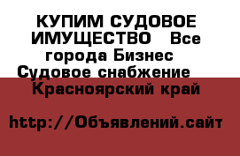 КУПИМ СУДОВОЕ ИМУЩЕСТВО - Все города Бизнес » Судовое снабжение   . Красноярский край